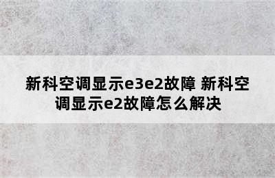 新科空调显示e3e2故障 新科空调显示e2故障怎么解决